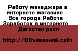 Работу менеджера в интернете магазине. - Все города Работа » Заработок в интернете   . Дагестан респ.